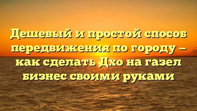 Дешевый и простой способ передвижения по городу — как сделать Дхо на газел бизнес своими руками