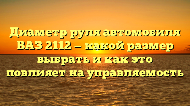 Диаметр руля автомобиля ВАЗ 2112 — какой размер выбрать и как это повлияет на управляемость