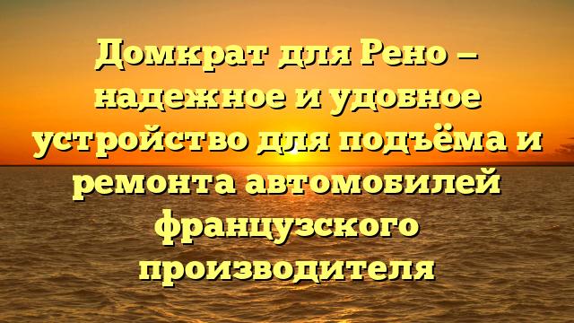 Домкрат для Рено — надежное и удобное устройство для подъёма и ремонта автомобилей французского производителя