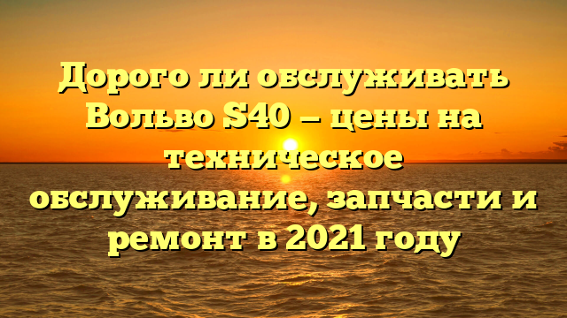 Дорого ли обслуживать Вольво S40 — цены на техническое обслуживание, запчасти и ремонт в 2021 году