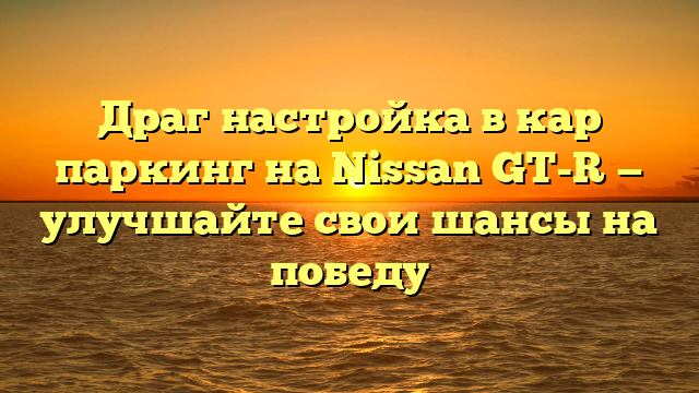 Драг настройка в кар паркинг на Nissan GT-R — улучшайте свои шансы на победу