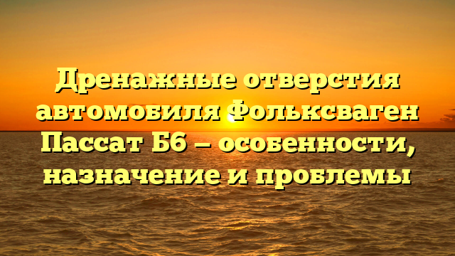 Дренажные отверстия автомобиля Фольксваген Пассат Б6 — особенности, назначение и проблемы