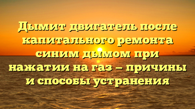 Дымит двигатель после капитального ремонта синим дымом при нажатии на газ — причины и способы устранения