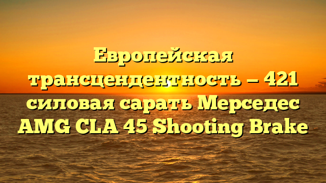 Европейская трансцендентность — 421 силовая сарать Мерседес AMG CLA 45 Shooting Brake