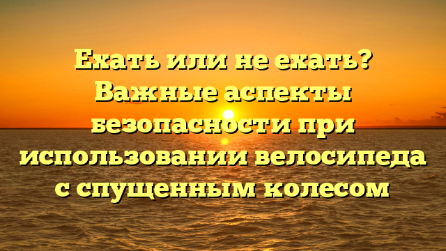 Ехать или не ехать? Важные аспекты безопасности при использовании велосипеда с спущенным колесом