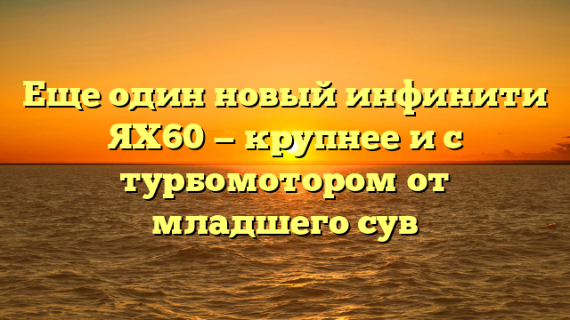 Еще один новый инфинити ЯХ60 — крупнее и с турбомотором от младшего сув