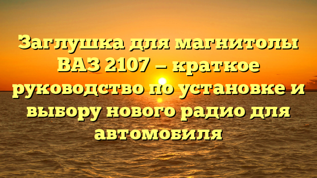 Заглушка для магнитолы ВАЗ 2107 — краткое руководство по установке и выбору нового радио для автомобиля