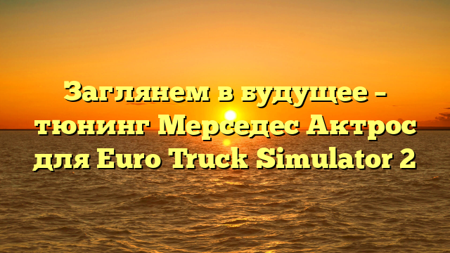 Заглянем в будущее – тюнинг Мерседес Актрос для Euro Truck Simulator 2