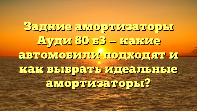 Задние амортизаторы Ауди 80 б3 — какие автомобили подходят и как выбрать идеальные амортизаторы?