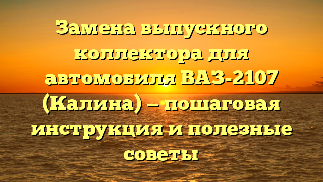 Замена выпускного коллектора для автомобиля ВАЗ-2107 (Калина) — пошаговая инструкция и полезные советы