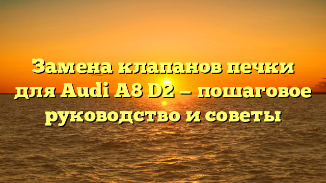 Замена клапанов печки для Audi A8 D2 — пошаговое руководство и советы