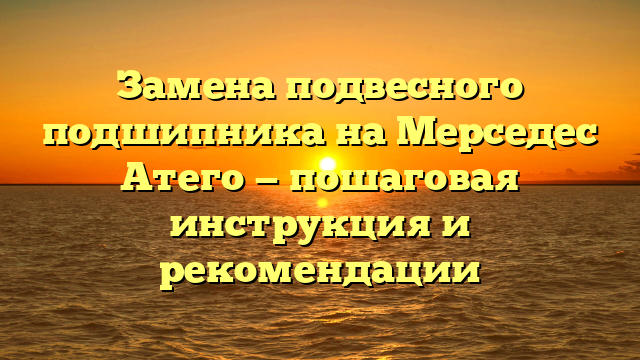 Замена подвесного подшипника на Мерседес Атего — пошаговая инструкция и рекомендации