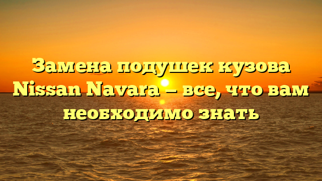 Замена подушек кузова Nissan Navara — все, что вам необходимо знать