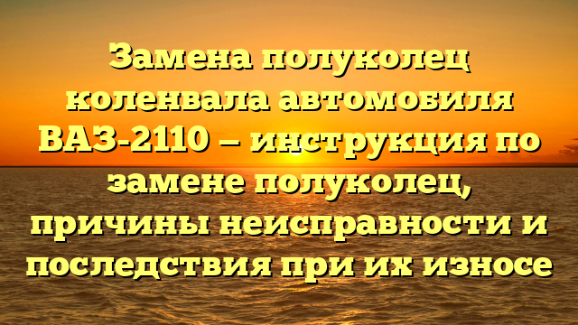 Замена полуколец коленвала автомобиля ВАЗ-2110 — инструкция по замене полуколец, причины неисправности и последствия при их износе