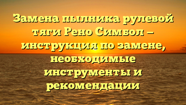 Замена пылника рулевой тяги Рено Симбол — инструкция по замене, необходимые инструменты и рекомендации