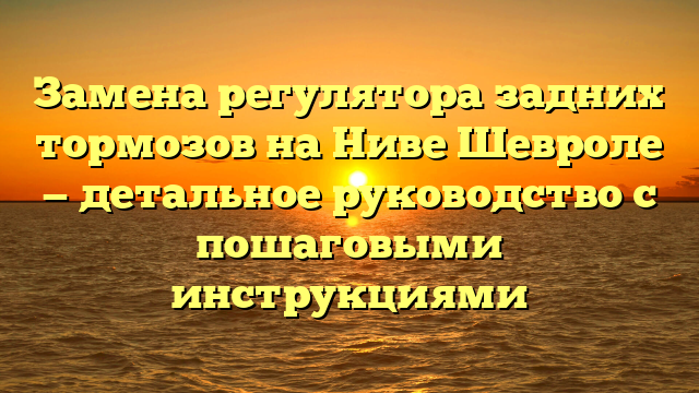 Замена регулятора задних тормозов на Ниве Шевроле — детальное руководство с пошаговыми инструкциями