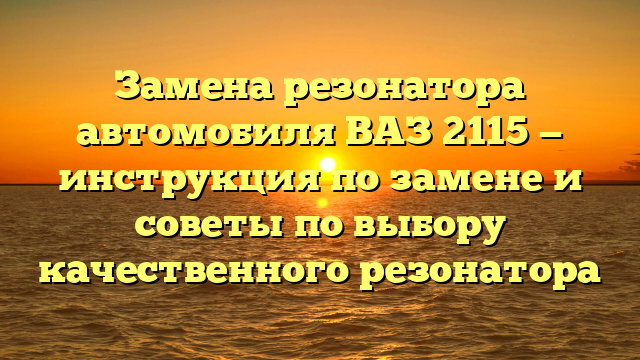 Замена резонатора автомобиля ВАЗ 2115 — инструкция по замене и советы по выбору качественного резонатора