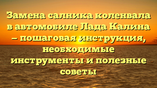 Замена салника коленвала в автомобиле Лада Калина — пошаговая инструкция, необходимые инструменты и полезные советы