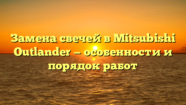 Замена свечей в Mitsubishi Outlander — особенности и порядок работ