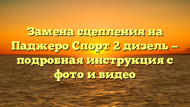 Замена сцепления на Паджеро Спорт 2 дизель — подробная инструкция с фото и видео