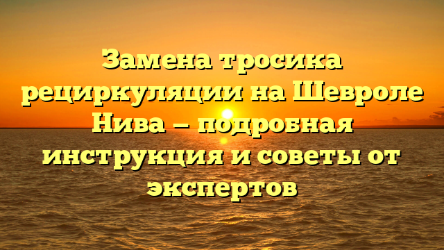 Замена тросика рециркуляции на Шевроле Нива — подробная инструкция и советы от экспертов