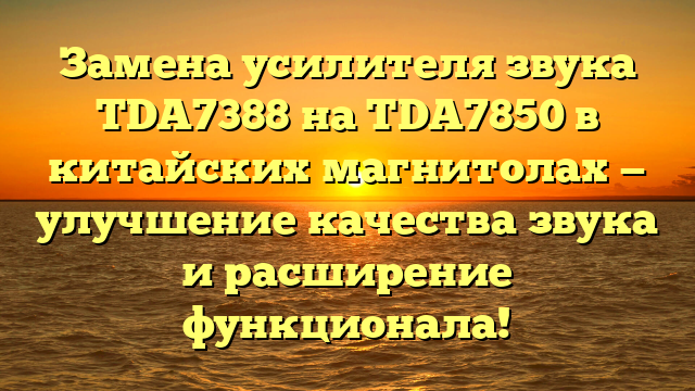 Замена усилителя звука TDA7388 на TDA7850 в китайских магнитолах — улучшение качества звука и расширение функционала!