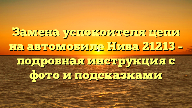 Замена успокоителя цепи на автомобиле Нива 21213 – подробная инструкция с фото и подсказками