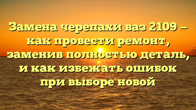 Замена черепахи ваз 2109 — как провести ремонт, заменив полностью деталь, и как избежать ошибок при выборе новой