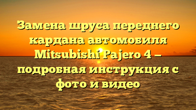 Замена шруса переднего кардана автомобиля Mitsubishi Pajero 4 — подробная инструкция с фото и видео