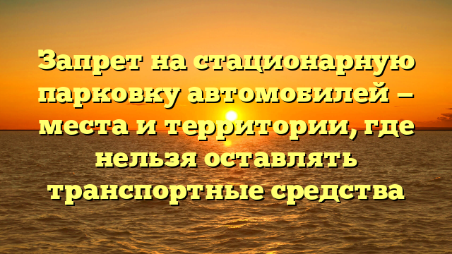 Запрет на стационарную парковку автомобилей — места и территории, где нельзя оставлять транспортные средства