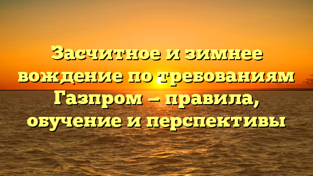 Засчитное и зимнее вождение по требованиям Газпром — правила, обучение и перспективы