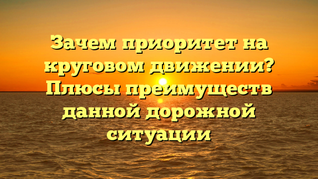 Зачем приоритет на круговом движении? Плюсы преимуществ данной дорожной ситуации