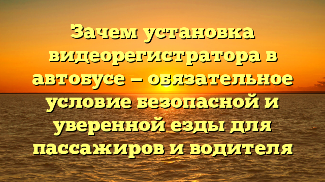 Зачем установка видеорегистратора в автобусе — обязательное условие безопасной и уверенной езды для пассажиров и водителя