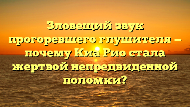 Зловещий звук прогоревшего глушителя — почему Киа Рио стала жертвой непредвиденной поломки?