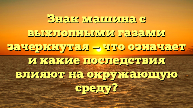 Знак машина с выхлопными газами зачеркнутая — что означает и какие последствия влияют на окружающую среду?