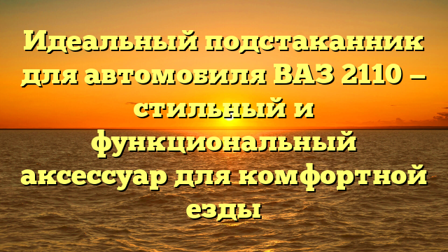 Идеальный подстаканник для автомобиля ВАЗ 2110 — стильный и функциональный аксессуар для комфортной езды