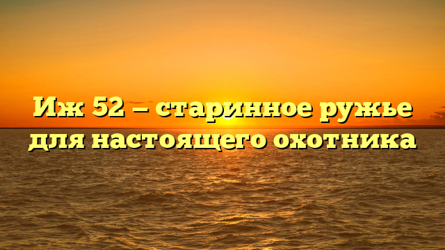 Иж 52 — старинное ружье для настоящего охотника