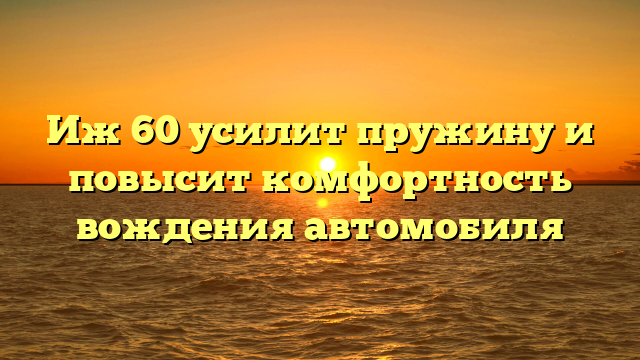 Иж 60 усилит пружину и повысит комфортность вождения автомобиля