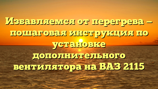 Избавляемся от перегрева — пошаговая инструкция по установке дополнительного вентилятора на ВАЗ 2115