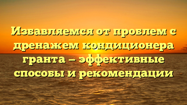 Избавляемся от проблем с дренажем кондиционера гранта — эффективные способы и рекомендации