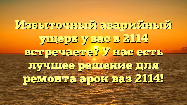 Избыточный аварийный ущерб у вас в 2114 встречаете? У нас есть лучшее решение для ремонта арок ваз 2114!