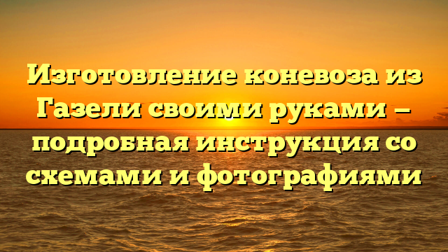 Изготовление коневоза из Газели своими руками — подробная инструкция со схемами и фотографиями