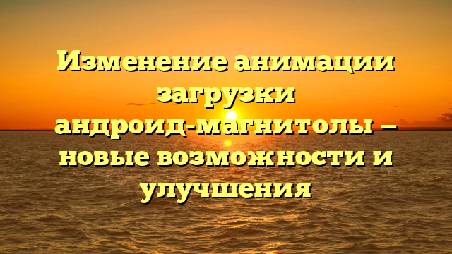 Изменение анимации загрузки андроид-магнитолы — новые возможности и улучшения