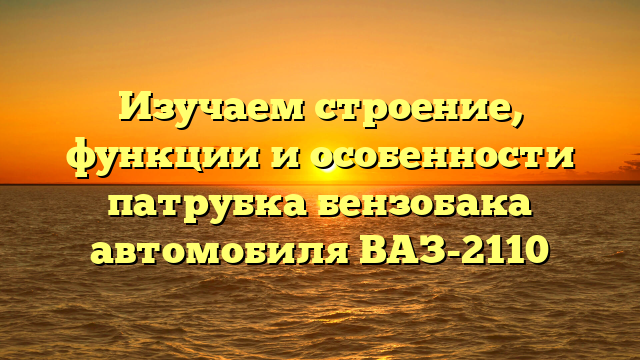 Изучаем строение, функции и особенности патрубка бензобака автомобиля ВАЗ-2110