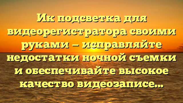 Ик подсветка для видеорегистратора своими руками — исправляйте недостатки ночной съемки и обеспечивайте высокое качество видеозаписей