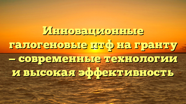 Инновационные галогеновые птф на гранту — современные технологии и высокая эффективность