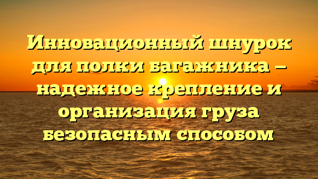 Инновационный шнурок для полки багажника — надежное крепление и организация груза безопасным способом