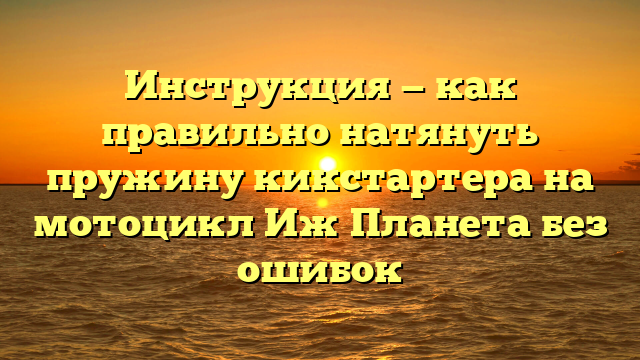 Инструкция — как правильно натянуть пружину кикстартера на мотоцикл Иж Планета без ошибок