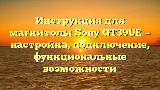 Инструкция для магнитолы Sony GT39UE — настройка, подключение, функциональные возможности