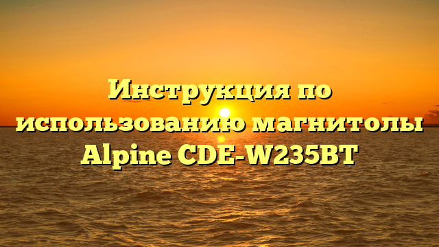 Инструкция по использованию магнитолы Alpine CDE-W235BT